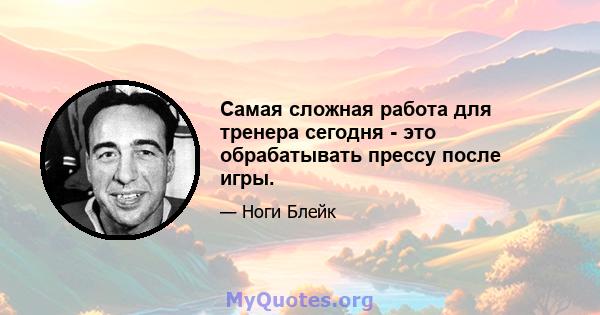 Самая сложная работа для тренера сегодня - это обрабатывать прессу после игры.