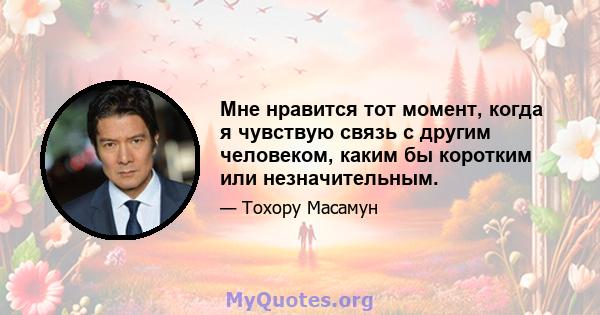 Мне нравится тот момент, когда я чувствую связь с другим человеком, каким бы коротким или незначительным.