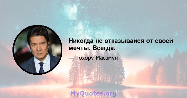 Никогда не отказывайся от своей мечты. Всегда.