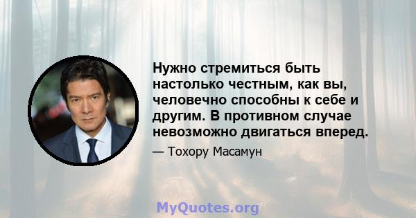 Нужно стремиться быть настолько честным, как вы, человечно способны к себе и другим. В противном случае невозможно двигаться вперед.