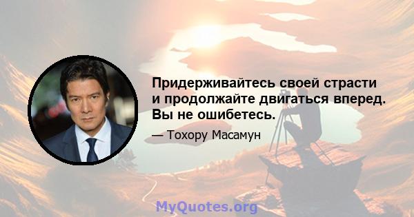 Придерживайтесь своей страсти и продолжайте двигаться вперед. Вы не ошибетесь.