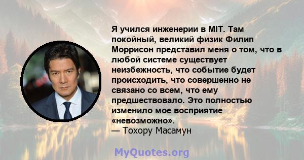 Я учился инженерии в MIT. Там покойный, великий физик Филип Моррисон представил меня о том, что в любой системе существует неизбежность, что событие будет происходить, что совершенно не связано со всем, что ему