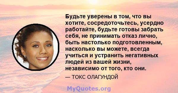 Будьте уверены в том, что вы хотите, сосредоточьтесь, усердно работайте, будьте готовы забрать себя, не принимать отказ лично, быть настолько подготовленным, насколько вы можете, всегда учиться и устранить негативных