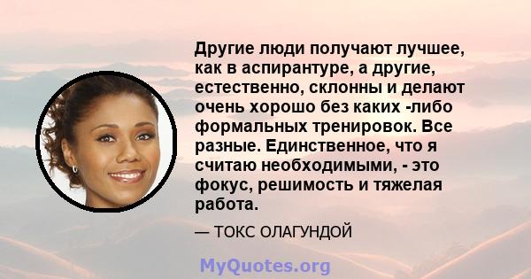 Другие люди получают лучшее, как в аспирантуре, а другие, естественно, склонны и делают очень хорошо без каких -либо формальных тренировок. Все разные. Единственное, что я считаю необходимыми, - это фокус, решимость и