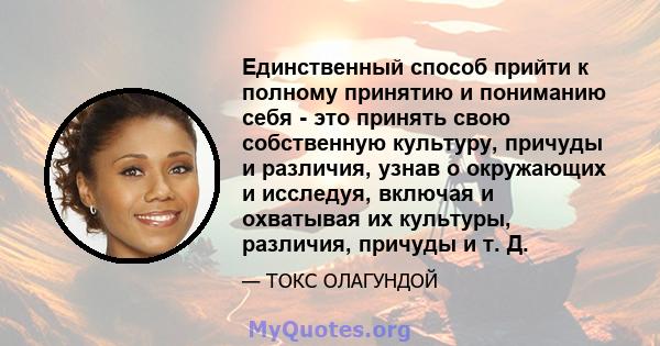 Единственный способ прийти к полному принятию и пониманию себя - это принять свою собственную культуру, причуды и различия, узнав о окружающих и исследуя, включая и охватывая их культуры, различия, причуды и т. Д.