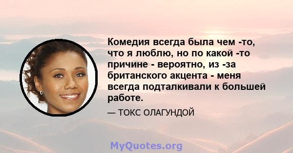 Комедия всегда была чем -то, что я люблю, но по какой -то причине - вероятно, из -за британского акцента - меня всегда подталкивали к большей работе.