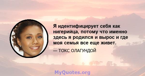 Я идентифицирует себя как нигерийца, потому что именно здесь я родился и вырос и где моя семья все еще живет.