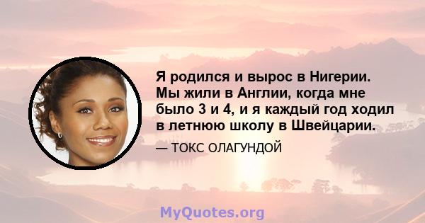 Я родился и вырос в Нигерии. Мы жили в Англии, когда мне было 3 и 4, и я каждый год ходил в летнюю школу в Швейцарии.