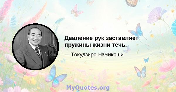 Давление рук заставляет пружины жизни течь.