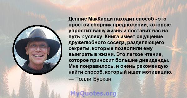 Деннис МакКарди находит способ - это простой сборник предложений, которые упростит вашу жизнь и поставит вас на путь к успеху. Книга имеет ощущение дружелюбного соседа, разделяющего секреты, которые позволили ему