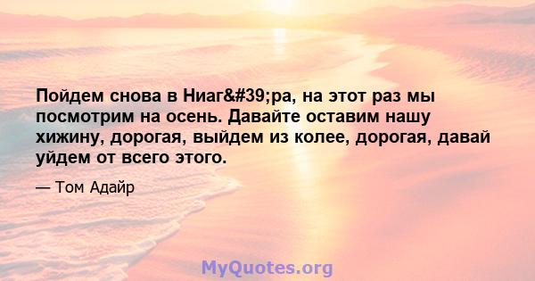 Пойдем снова в Ниаг'ра, на этот раз мы посмотрим на осень. Давайте оставим нашу хижину, дорогая, выйдем из колее, дорогая, давай уйдем от всего этого.