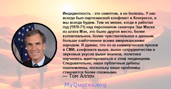 Инцидентность - это симптом, а не болезнь. У нас всегда был партизанский конфликт в Конгрессе, и мы всегда будем. Тем не менее, когда я работал год (1970-71) над персоналом сенатора Эда Маски из штата Мэн, это было