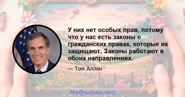 У них нет особых прав, потому что у нас есть законы о гражданских правах, которые их защищают. Законы работают в обоих направлениях.