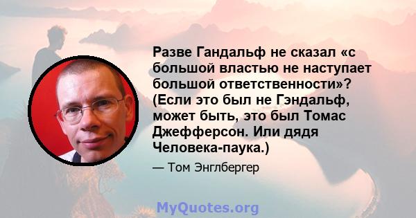 Разве Гандальф не сказал «с большой властью не наступает большой ответственности»? (Если это был не Гэндальф, может быть, это был Томас Джефферсон. Или дядя Человека-паука.)