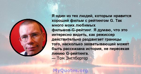 Я один из тех людей, которым нравится хороший фильм с рейтингом G. Так много моих любимых фильмов-G-рейтинг. Я думаю, что это интересно видеть, как режиссер действительно раздвигает границы того, насколько захватывающей 