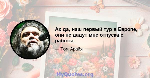 Ах да, наш первый тур в Европе, они не дадут мне отпуска с работы.