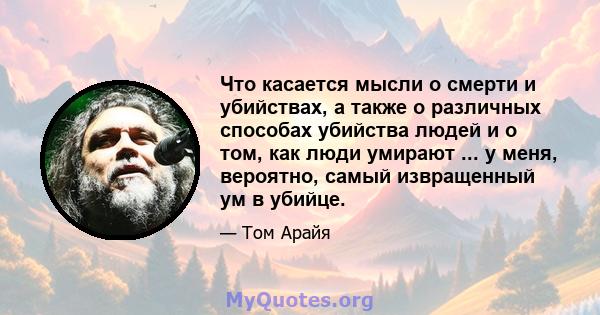 Что касается мысли о смерти и убийствах, а также о различных способах убийства людей и о том, как люди умирают ... у меня, вероятно, самый извращенный ум в убийце.