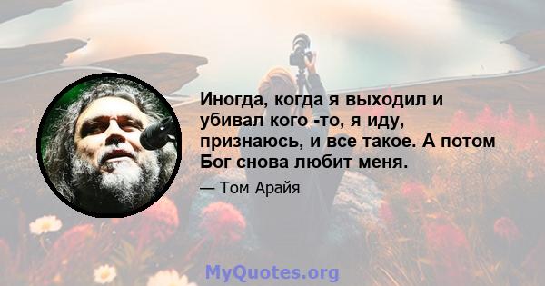 Иногда, когда я выходил и убивал кого -то, я иду, признаюсь, и все такое. А потом Бог снова любит меня.