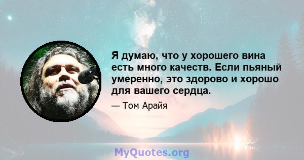 Я думаю, что у хорошего вина есть много качеств. Если пьяный умеренно, это здорово и хорошо для вашего сердца.