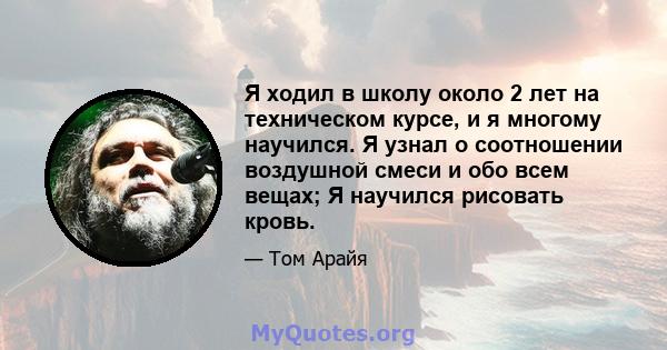 Я ходил в школу около 2 лет на техническом курсе, и я многому научился. Я узнал о соотношении воздушной смеси и обо всем вещах; Я научился рисовать кровь.