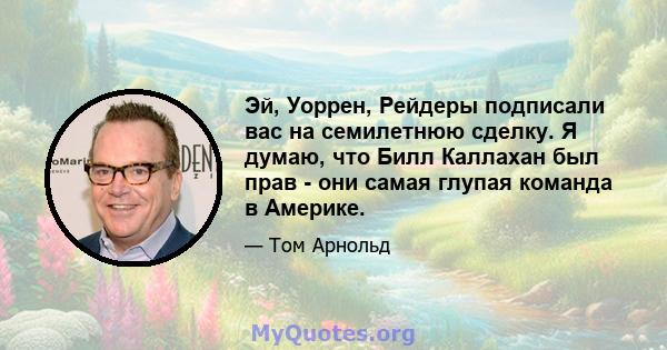 Эй, Уоррен, Рейдеры подписали вас на семилетнюю сделку. Я думаю, что Билл Каллахан был прав - они самая глупая команда в Америке.