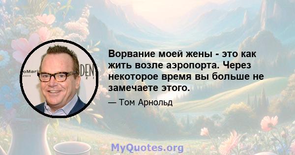 Ворвание моей жены - это как жить возле аэропорта. Через некоторое время вы больше не замечаете этого.