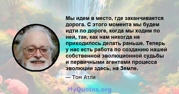 Мы идем в место, где заканчивается дорога. С этого момента мы будем идти по дороге, когда мы ходим по ней, так, как нам никогда не приходилось делать раньше. Теперь у нас есть работа по созданию нашей собственной