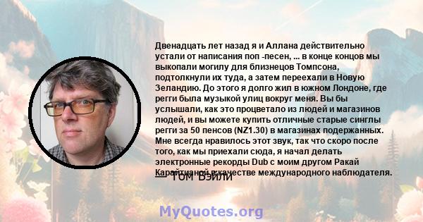 Двенадцать лет назад я и Аллана действительно устали от написания поп -песен, ... в конце концов мы выкопали могилу для близнецов Томпсона, подтолкнули их туда, а затем переехали в Новую Зеландию. До этого я долго жил в 