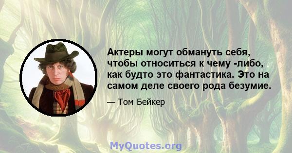 Актеры могут обмануть себя, чтобы относиться к чему -либо, как будто это фантастика. Это на самом деле своего рода безумие.