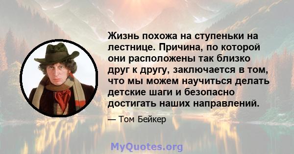 Жизнь похожа на ступеньки на лестнице. Причина, по которой они расположены так близко друг к другу, заключается в том, что мы можем научиться делать детские шаги и безопасно достигать наших направлений.