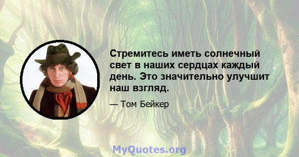 Стремитесь иметь солнечный свет в наших сердцах каждый день. Это значительно улучшит наш взгляд.