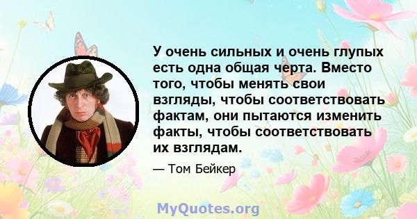 У очень сильных и очень глупых есть одна общая черта. Вместо того, чтобы менять свои взгляды, чтобы соответствовать фактам, они пытаются изменить факты, чтобы соответствовать их взглядам.