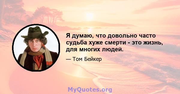 Я думаю, что довольно часто судьба хуже смерти - это жизнь, для многих людей.