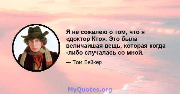 Я не сожалею о том, что я «доктор Кто». Это была величайшая вещь, которая когда -либо случалась со мной.