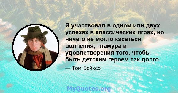 Я участвовал в одном или двух успехах в классических играх, но ничего не могло касаться волнения, гламура и удовлетворения того, чтобы быть детским героем так долго.