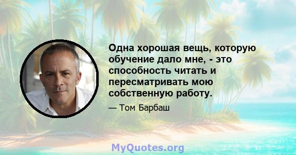 Одна хорошая вещь, которую обучение дало мне, - это способность читать и пересматривать мою собственную работу.