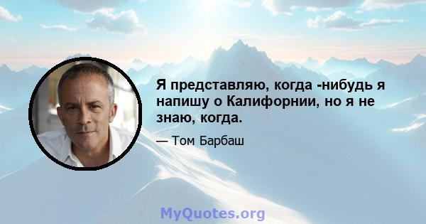 Я представляю, когда -нибудь я напишу о Калифорнии, но я не знаю, когда.