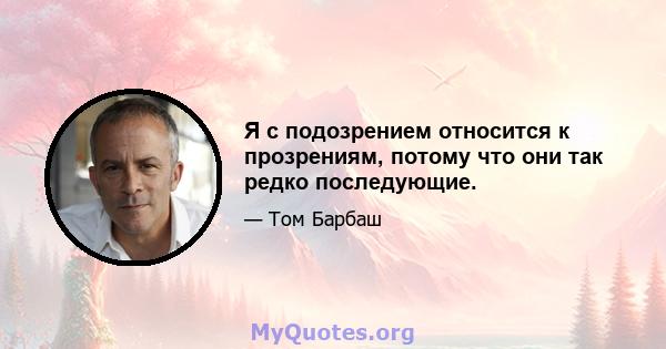 Я с подозрением относится к прозрениям, потому что они так редко последующие.