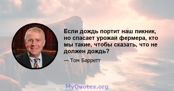 Если дождь портит наш пикник, но спасает урожай фермера, кто мы такие, чтобы сказать, что не должен дождь?