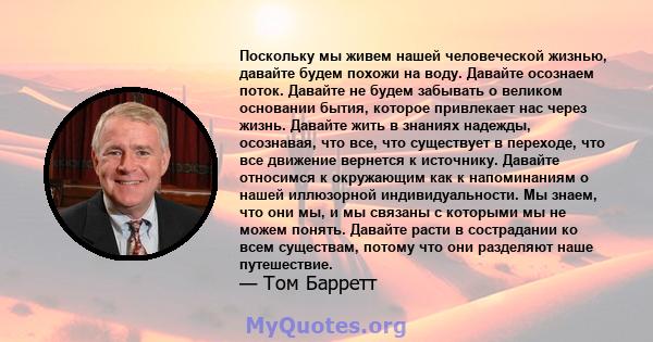 Поскольку мы живем нашей человеческой жизнью, давайте будем похожи на воду. Давайте осознаем поток. Давайте не будем забывать о великом основании бытия, которое привлекает нас через жизнь. Давайте жить в знаниях