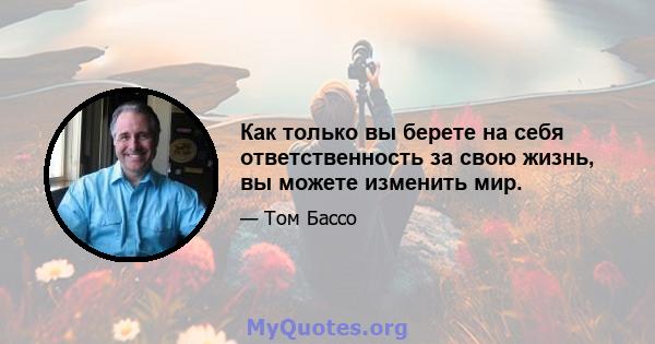 Как только вы берете на себя ответственность за свою жизнь, вы можете изменить мир.