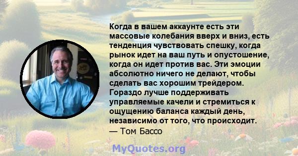 Когда в вашем аккаунте есть эти массовые колебания вверх и вниз, есть тенденция чувствовать спешку, когда рынок идет на ваш путь и опустошение, когда он идет против вас. Эти эмоции абсолютно ничего не делают, чтобы