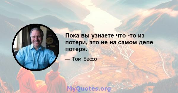 Пока вы узнаете что -то из потери, это не на самом деле потеря.