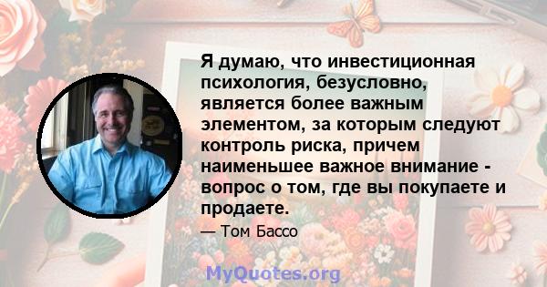 Я думаю, что инвестиционная психология, безусловно, является более важным элементом, за которым следуют контроль риска, причем наименьшее важное внимание - вопрос о том, где вы покупаете и продаете.