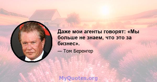 Даже мои агенты говорят: «Мы больше не знаем, что это за бизнес».