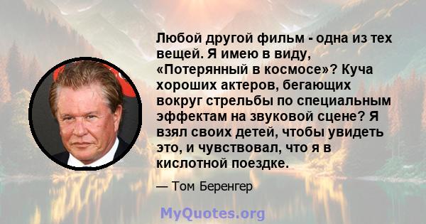 Любой другой фильм - одна из тех вещей. Я имею в виду, «Потерянный в космосе»? Куча хороших актеров, бегающих вокруг стрельбы по специальным эффектам на звуковой сцене? Я взял своих детей, чтобы увидеть это, и