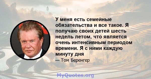 У меня есть семейные обязательства и все такое. Я получаю своих детей шесть недель летом, что является очень интенсивным периодом времени. Я с ними каждую минуту дня