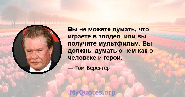 Вы не можете думать, что играете в злодея, или вы получите мультфильм. Вы должны думать о нем как о человеке и герои.