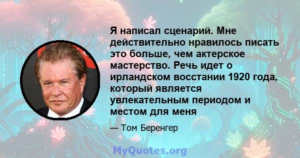 Я написал сценарий. Мне действительно нравилось писать это больше, чем актерское мастерство. Речь идет о ирландском восстании 1920 года, который является увлекательным периодом и местом для меня