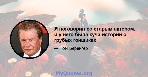 Я поговорил со старым актером, и у него была куча историй о грубых гонщиках